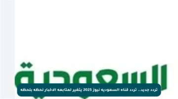 تردد جديد.. تردد قناة السعودية نيوز 2025 يتغير لمتابعة الأخبار لحظة بلحظة